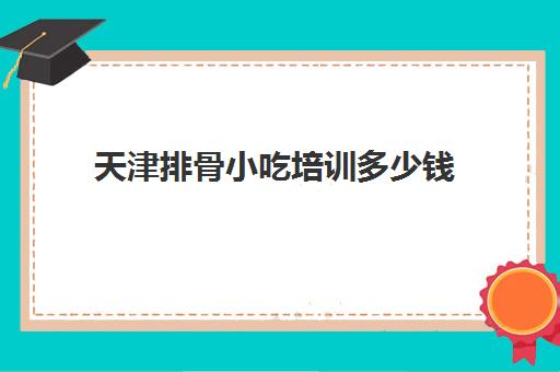 天津排骨小吃培训多少钱(天津早点培训实体店)