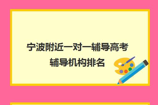 宁波附近一对一辅导高考辅导机构排名(高考一对一辅导机构哪个好)