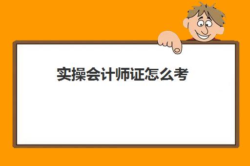 实操会计师证怎么考(会计证如何考取)