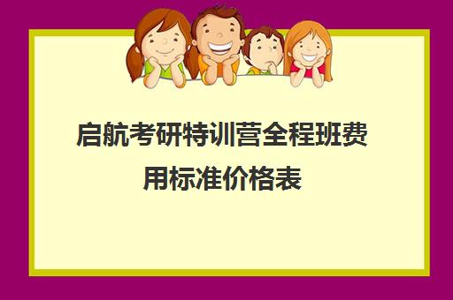 启航考研特训营全程班费用标准价格表（新启航教育价格表）