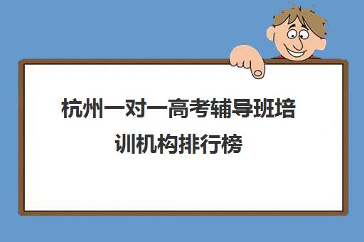 杭州一对一高考辅导班培训机构排行榜(杭州一对一辅导多少钱一小时)