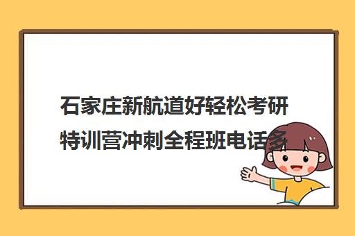 石家庄新航道好轻松考研特训营冲刺全程班电话多少（石家庄考研培训机构排名）