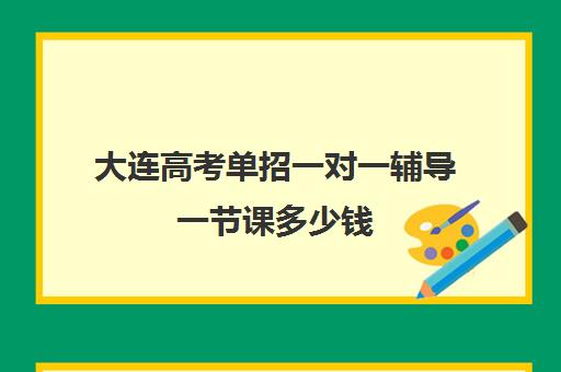 大连高考单招一对一辅导一节课多少钱(大连职业技术学院单招好考吗)