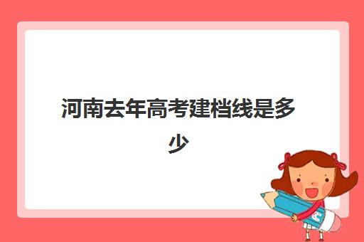 河南去年高考建档线是多少(河南省历年录取分数线一览表)