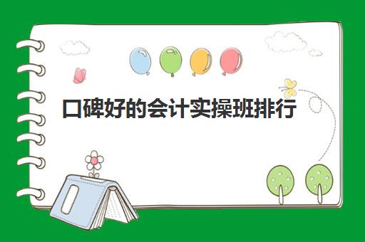 口碑好会计实操班排行(会计培训班初级有用吗)