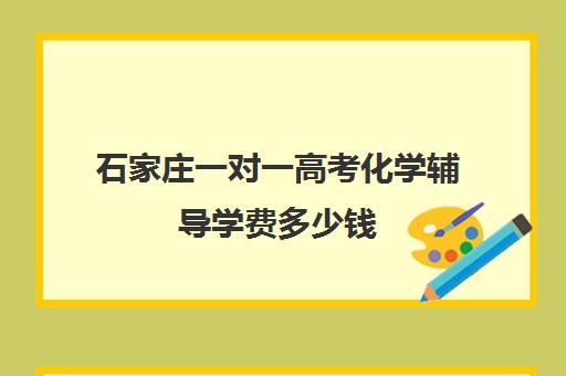 石家庄一对一高考化学辅导学费多少钱(石家庄高三补课的机构哪家好)