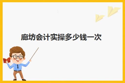 廊坊会计实操多少钱一次(廊坊初级会计报名时间)