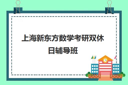 上海新东方数学考研双休日辅导班(上海考研辅导班学费一般多少钱)