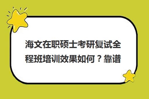 海文在职硕士考研复试全程班培训效果如何？靠谱吗（海文考研培训怎么样）