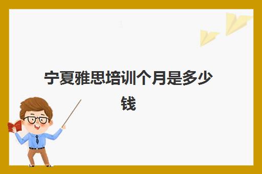 宁夏雅思培训个月是多少钱(7月份雅思考试时间)