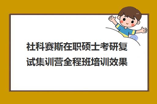 社科赛斯在职硕士考研复试集训营全程班培训效果如何？靠谱吗（社科赛斯考研机构怎么样）