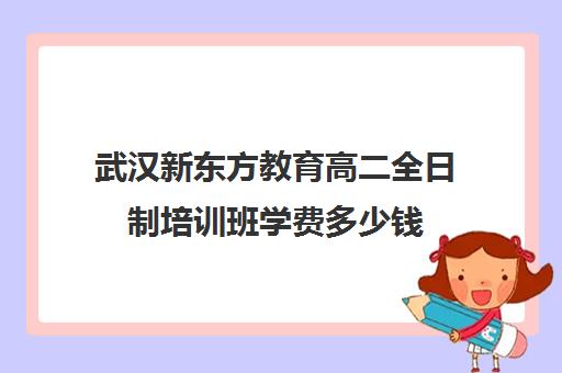 武汉新东方教育高二全日制培训班学费多少钱（武汉全日制高考培训机构）