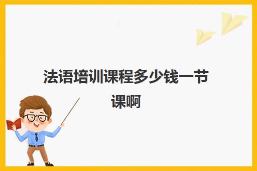 法语培训课程多少钱一节课啊(法语培训班一般多少钱)