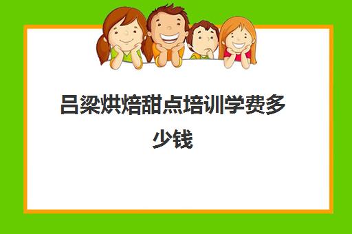 吕梁烘焙甜点培训学费多少钱(烘焙班一般学费多少)