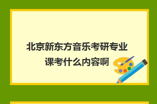 北京新东方音乐考研专业课考什么内容啊(音乐教育考研学校排名)