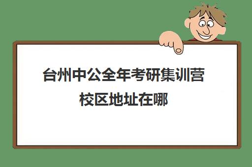 台州中公全年考研集训营校区地址在哪（2024台州考研考点在哪里）