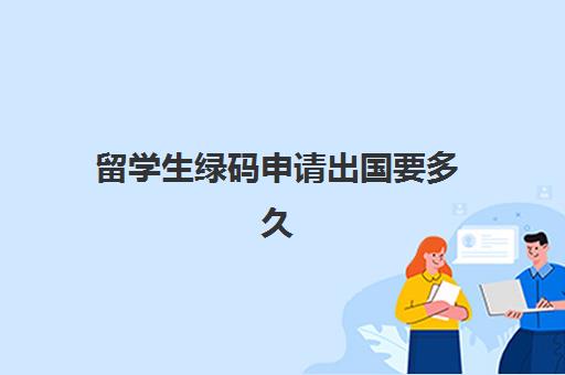 留学生绿码申请出国要多久(马来西亚学生签证一般要等多久)