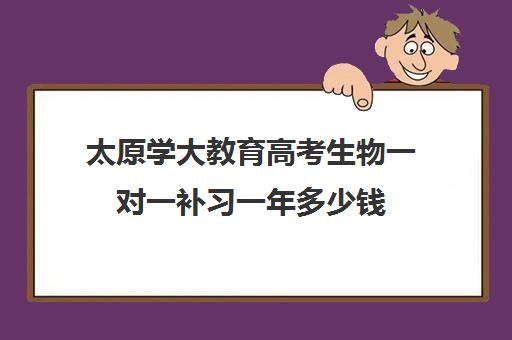 太原学大教育高考生物一对一补习一年多少钱