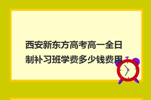 西安新东方高考高一全日制补习班学费多少钱费用一览表