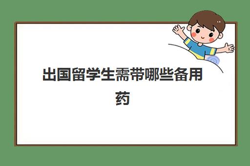 出国留学生需带哪些备用药(出国留学被褥怎么带)