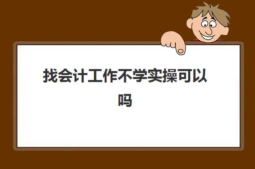 找会计工作不学实操可以吗(没学过财务的可以做财务工作吗)