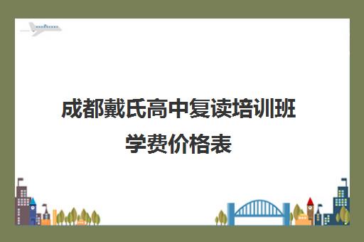 成都戴氏高中复读培训班学费价格表(毛坦厂复读学费多少钱)