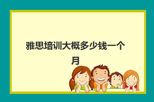 雅思培训大概多少钱一个月(雅思一个月从4到6)