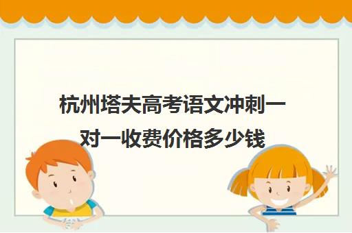 杭州塔夫高考语文冲刺一对一收费价格多少钱(语文冲刺100分六上答案)