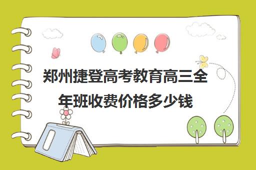 郑州捷登高考教育高三全年班收费价格多少钱(郑州比较好的高三培训学校)