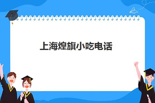 上海煌旗小吃电话(重庆煌旗小吃培训总店在哪)