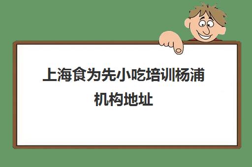 上海食为先小吃培训杨浦机构地址(上海小吃培训哪家正规大家推荐下)