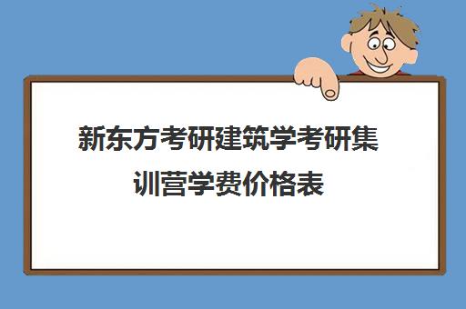 新东方考研建筑学考研集训营学费价格表（新东方考研班一般多少钱）