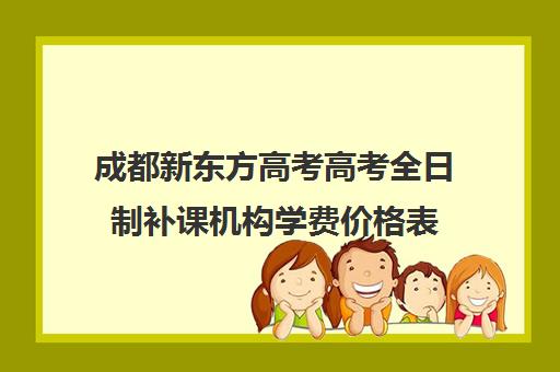 成都新东方高考高考全日制补课机构学费价格表(成都高三全日制培训机构排名)