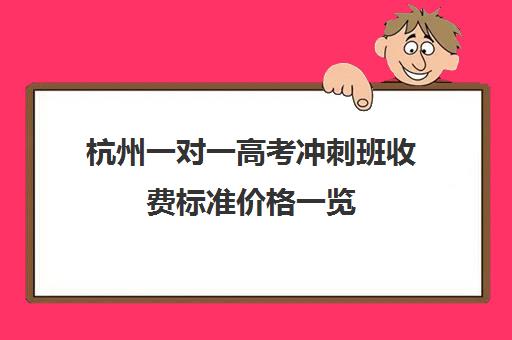 杭州一对一高考冲刺班收费标准价格一览(杭州最好的补课机构)