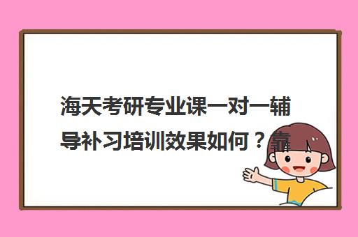 海天考研专业课一对一辅导补习培训效果如何？靠谱吗