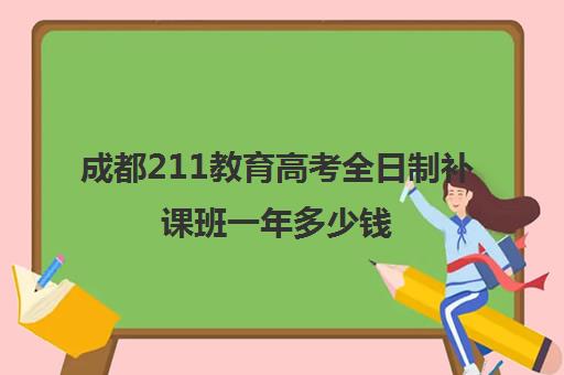 成都211教育高考全日制补课班一年多少钱(成都高考复读学校一般都怎么收费)