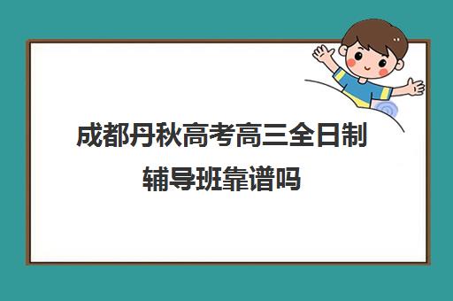 成都丹秋高考高三全日制辅导班靠谱吗(成都高考培训机构哪家好)