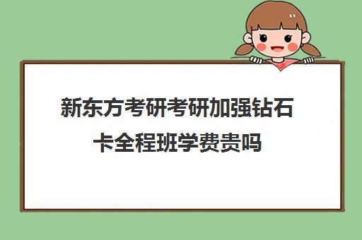 新东方考研考研加强钻石卡全程班学费贵吗（新东方考研专业课一对一收费）