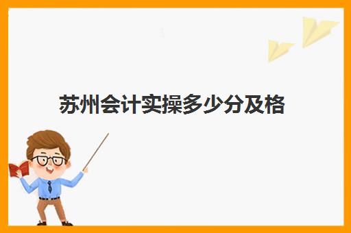 苏州会计实操多少分及格(苏州会计资格证考试时间)