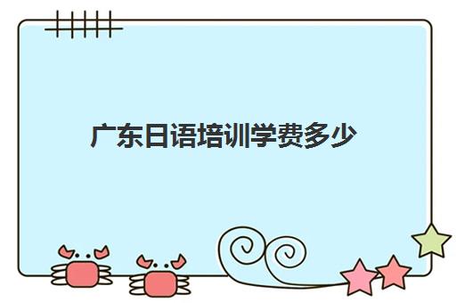 广东日语培训学费多少(日语培训机构收费标准)