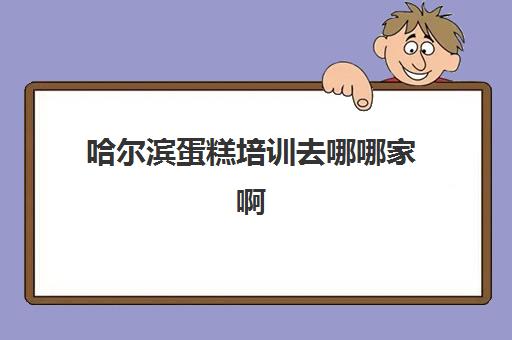 哈尔滨蛋糕培训去哪哪家啊(哈尔滨学做蛋糕去哪里学)