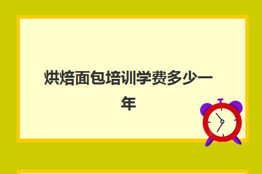 烘焙面包培训学费多少一年(正规学烘焙学费价格表)