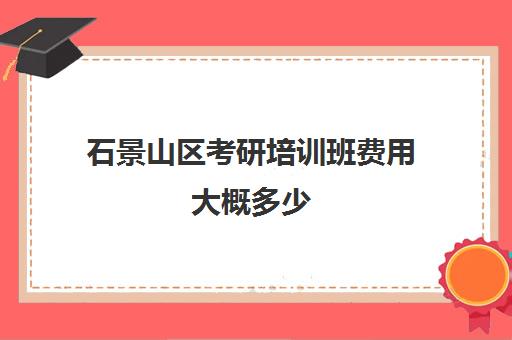 石景山区考研培训班费用大概多少(北京考研比较厉害的培训机构)