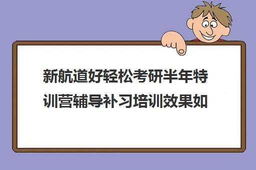 新航道好轻松考研半年特训营辅导补习培训效果如何？靠谱吗