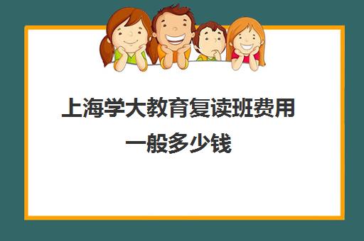 上海学大教育复读班费用一般多少钱（上海高考可以复读吗）