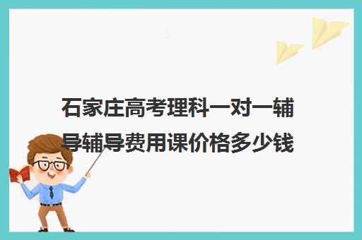 石家庄高考理科一对一辅导辅导费用课价格多少钱(石家庄一对一辅导收费标准)