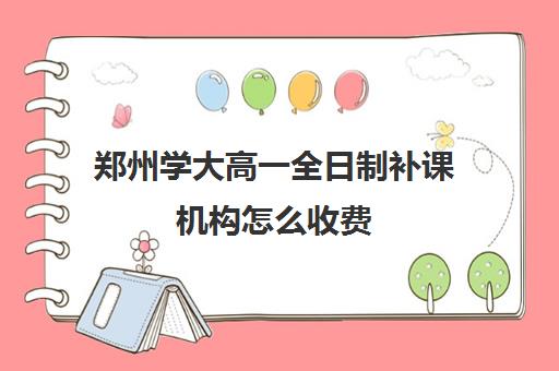 郑州学大高一全日制补课机构怎么收费(郑州大学生家教)