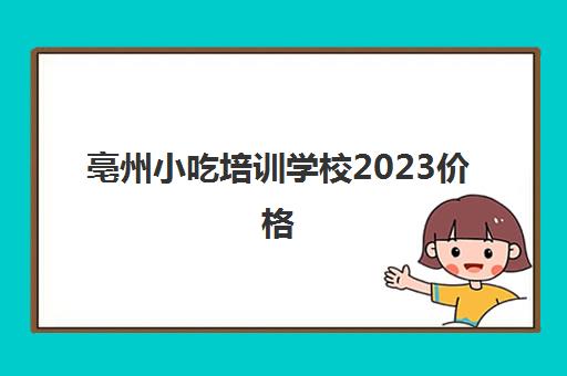 亳州小吃培训学校2023价格(亳州小吃培训班哪家好)