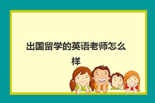 出国留学的英语老师怎么样(留学回来可以当老师吗)