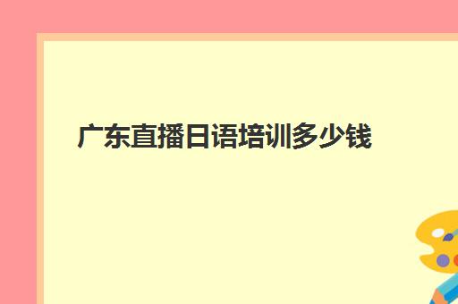 广东直播日语培训多少钱(广州日语培训机构前十名)